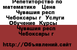 Репетиторство по математике › Цена ­ 350 - Чувашия респ., Чебоксары г. Услуги » Обучение. Курсы   . Чувашия респ.,Чебоксары г.